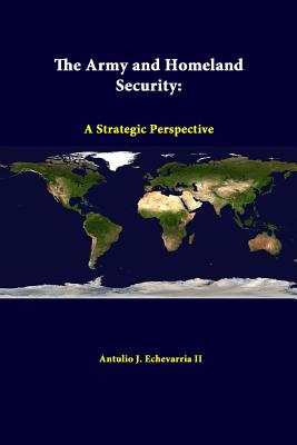 The Army and Homeland Security: A Strategic Perspective - Echevarria, Antulio J, II, and Institute, Strategic Studies