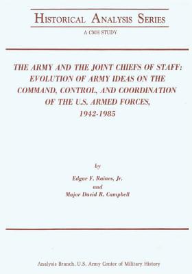 The Army and the Joint Chiefs of Staff: Evolution of Army Ideas on the Command, Control, and Coordination of the U.S. Armed Forces, 1942-1985 - Campbell, Major David R, and Raines, Edgar F, Jr.