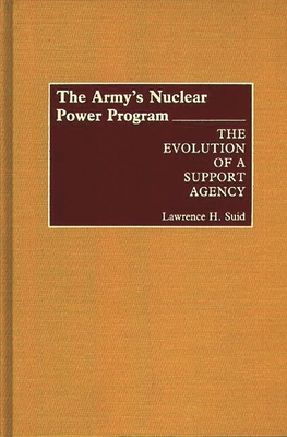 The Army's Nuclear Power Program: The Evolution of a Support Agency - Suid, Lawrence H