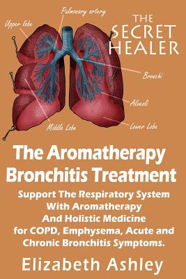 The Aromatherapy Bronchitis Treatment: Support the Respiratory System with Essential Oils and Holistic Medicine for COPD, Emphysema, Acute and Chronic Bronchitis Symptoms - Ashley, Elizabeth