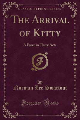 The Arrival of Kitty: A Farce in Three Acts (Classic Reprint) - Swartout, Norman Lee