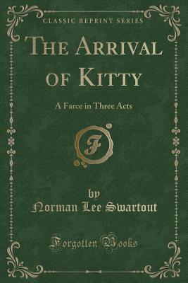 The Arrival of Kitty: A Farce in Three Acts (Classic Reprint) - Swartout, Norman Lee