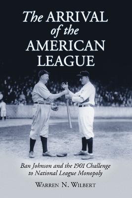 The Arrival of the American League: Ban Johnson and the 1901 Challenge to National League Monopoly - Wilbert, Warren N