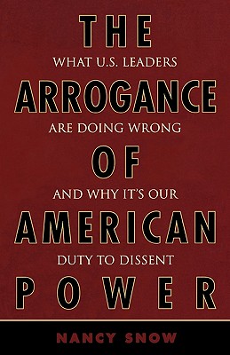 The Arrogance of American Power: What U.S. Leaders Are Doing Wrong and Why It's Our Duty to Dissent - Snow, Nancy