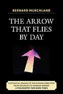 The Arrow that Flies by Day: Existential Images of the Human Condition from Socrates to Hannah Arendt