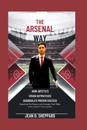 The Arsenal Way: How Arteta's Vision Outmatches Guardiola's Proven Success: Exploring The Passion And Strategy That Make Arteta A Better Fit Then Guardiola