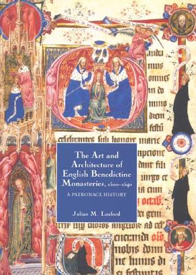 The Art and Architecture of English Benedictine Monasteries, 1300-1540: A Patronage History - Luxford, Julian M