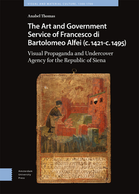 The Art and Government Service of Francesco di Bartolomeo Alfei (c. 1421 - c. 1495): Visual Propaganda and Undercover Agency for the Republic of Siena - Thomas, Anabel