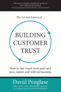 The Art and Science of Building Customer Trust: How to Fast-Track Trust and Earn New, Repeat and Referral Business