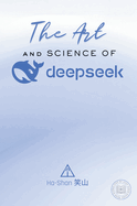 The Art and Science of DeepSeek: Unlocking the Potential of Artificial Intelligence: Exploring DeepSeek's Innovations, Ethical Challenges, and the Future of AI in Global Economy, Sustainability, and Technological Advancements