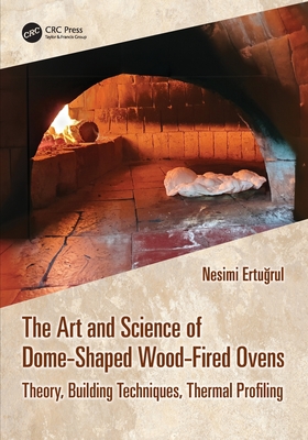 The Art and Science of Dome-Shaped Wood-Fired Ovens: Theory, Building Techniques, Thermal Profiling - Ertu rul, Nesimi