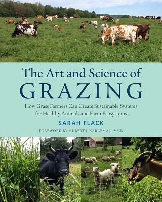 The Art and Science of Grazing: How Grass Farmers Can Create Sustainable Systems for Healthy Animals and Farm Ecosystems - Flack, Sarah, and Karreman, Hubert, Dr. (Foreword by)