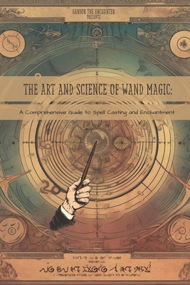 The Art and Science of Wand Magic: A Comprehensive Guide to Spell Casting and Enchantment - Mack, Tim