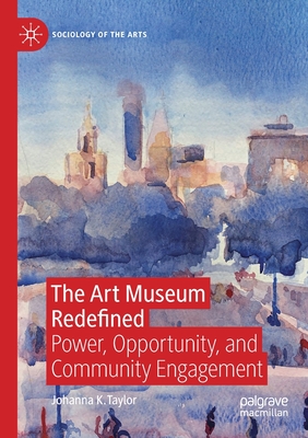 The Art Museum Redefined: Power, Opportunity, and Community Engagement - Taylor, Johanna K