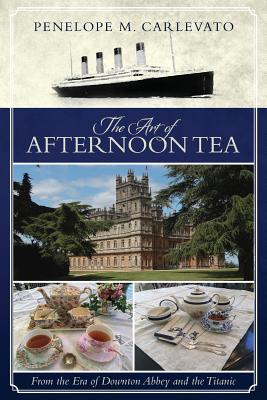 The Art of Afternoon Tea: From the Era of Downton Abbey and the Titanic - Carlevato, Penelope M