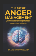 The Art Of Anger Management: Enhance Emotional Intelligence, Reduce Stress and Anxiety, Improve Relationships, and live a More Fulfilling Life