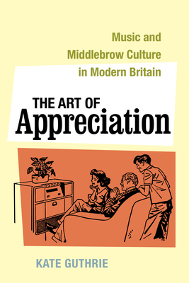 The Art of Appreciation: Music and Middlebrow Culture in Modern Britain Volume 30 - Guthrie, Kate