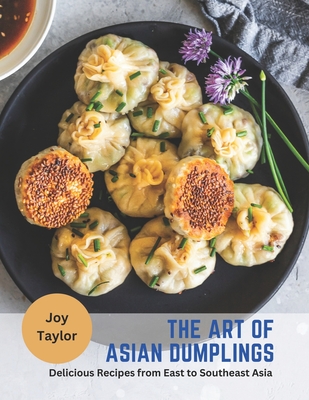 The Art of Asian Dumplings: Delicious Recipes from East to Southeast Asia - Taylor, Joy