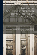 The art of Beautifying Suburban Home Grounds of Small Extent; the Advantages of Suburban Homes Over City or Country Homes; the Comfort and Economy of Neighboring Improvements; the Choice and Treatment of Building Sites; and the Best Modes of Laying out, P