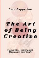 The Art of Being Creative: Motivation, Mastery, and Meaning in Your Craft