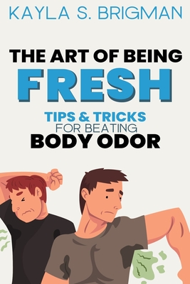 The Art of Being Fresh: Tips and Tricks for Beating Body Odor - S Brigman, Kayla