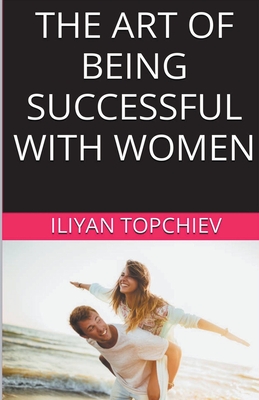 The Art Of Being Successful With Women - Topchiev, Iliyan