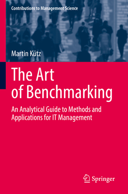 The Art of Benchmarking: An Analytical Guide to Methods and Applications for IT Management - Ktz, Martin