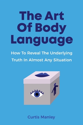 The Art Of Body Language: How To Reveal The Underlying Truth In Almost Any Situation - Manley, Curtis, and Magana, Patrick