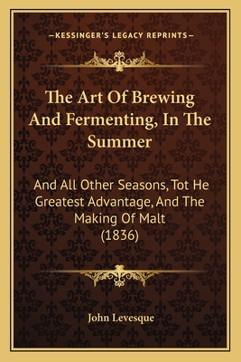 The Art of Brewing and Fermenting, in the Summer: And All Other Seasons, Tot He Greatest Advantage, and the Making of Malt (1836) - Levesque, John