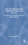 The Art of Broadsword Fighting for Stage and Screen: An Actor's and Director's Guide to Staged Violence