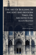 The Art Of Building In Ancient And Modern Times, Or, Architecture Illustrated
