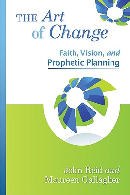 The Art of Change: Faith, Vision, and Prophetic Planning - Reid, John, and Gallagher, Maureen