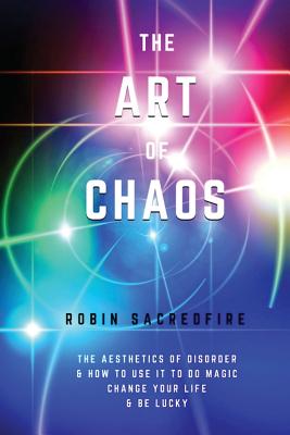 The Art of Chaos: The Aesthetics of Disorder and How to Use It to Do Magic, Change Your Life and Be Lucky - Sacredfire, Robin