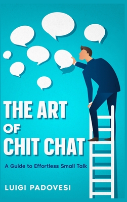 The Art of Chit Chat: A Guide to Effortless Small Talk - Padovesi, Luigi