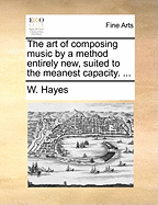 The art of Composing Music by a Method Entirely new, Suited to the Meanest Capacity.