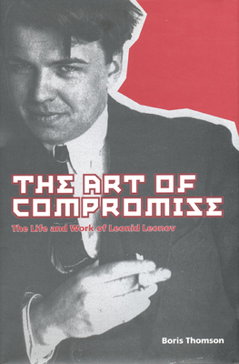 The Art of Compromise: The Life and Work of Leonid Leonov, 1899-1994 - Thomson, Boris, Professor