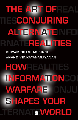 The Art Of Conjuring Alternate Realities: How Information Warfare Shapes Your World - Singh, Shivam Shankar, and Venkatanarayanan, Anand