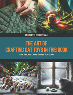 The Art of Crafting Cat Toys in this Book: Knit, Felt, and Create Endless Fun Guide