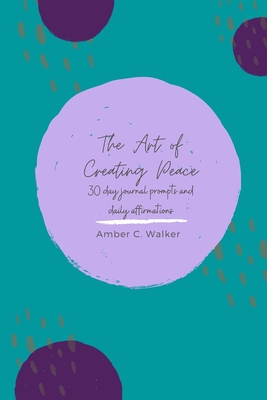The Art of Creating Peace: 30 day journal prompts and daily affirmations - Walker, Amber