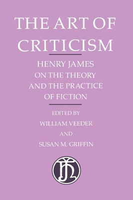 The Art of Criticism: Henry James on the Theory and the Practice of Fiction - James, Henry, and Veeder, William (Editor), and Griffin, Susan M (Editor)