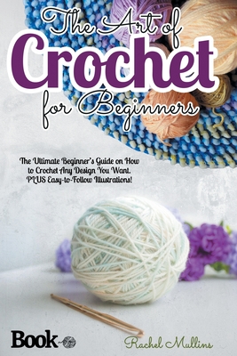 The Art of Crochet for Beginners: The Ultimate Beginner's Guide on How to Crochet Any Design You Want. PLUS Easy-to-Follow Illustrations! - Mullins, Rachel