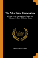The Art of Cross-Examination: With the Cross-Examinations of Important Witnesses in Some Celebrated Cases