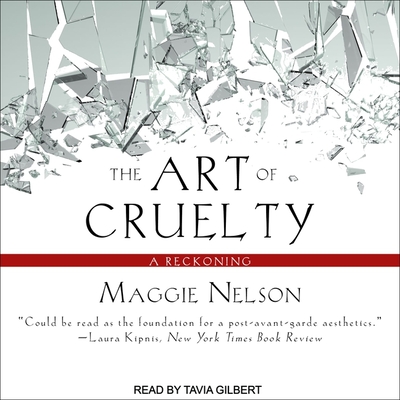 The Art of Cruelty: A Reckoning - Nelson, Maggie, and Gilbert, Tavia (Read by)