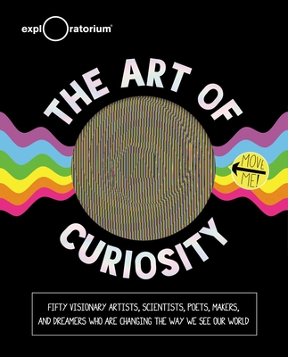 The Art of Curiosity: 50 Visionary Artists, Scientists, Poets, Makers & Dreamers Who Are Changing the Way We See Our World - Exploratorium (Creator)