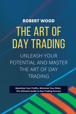 THE ART OF DAY TRADING - Unleash Your Potential and Master the Art of Day Trading.: Maximize Your Profits, Minimize Your Risks: The Ultimate Guide to Day Trading Success. - Wood, Robert