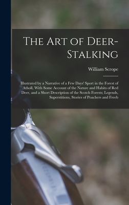 The Art of Deer-Stalking: Illustrated by a Narrative of a Few Days' Sport in the Forest of Atholl, With Some Account of the Nature and Habits of Red Deer, and a Short Description of the Scotch Forests; Legends, Superstitions, Stories of Poachers and Freeb - Scrope, William