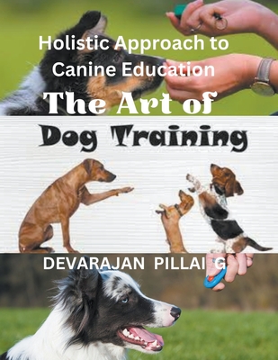 The Art of Dog Training: A Holistic Approach to Canine Education - G, Devarajan Pillai