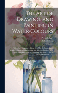 The Art of Drawing, and Painting in Water-colours: Whereby a Stranger to Those Arts May Be Immediately Render'd Capable of Delineating Any View or Prospect With the Utmost Exactness: of Colouring Any Print ... and of Taking off Medals ...: ...