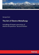 The Art of Electro-Metallurgy: Including all known processes of electro-de-position. Second Edition