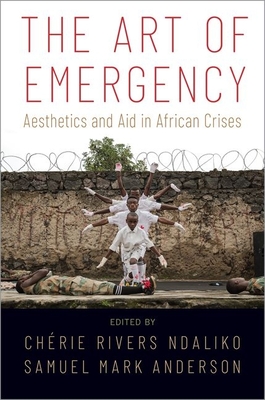 The Art of Emergency: Aesthetics and Aid in African Crises - Ndaliko, Chrie Rivers (Editor), and Anderson, Samuel (Editor)